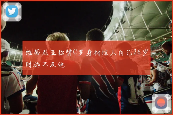 维蒂尼亚称赞C罗身材惊人自己26岁时远不及他