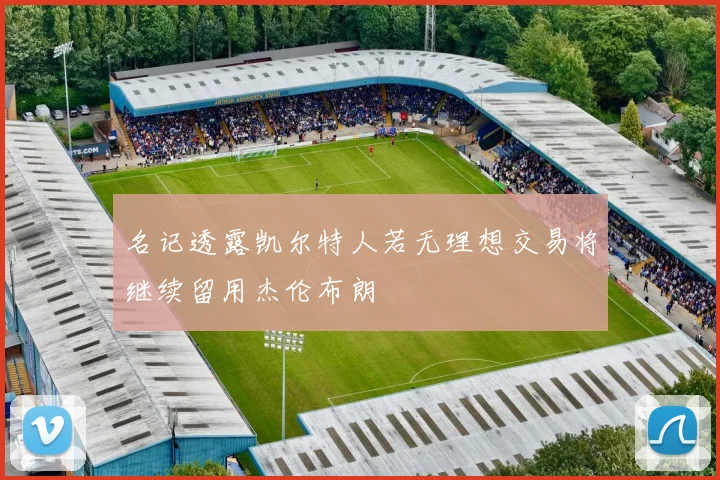 名记透露凯尔特人若无理想交易将继续留用杰伦布朗