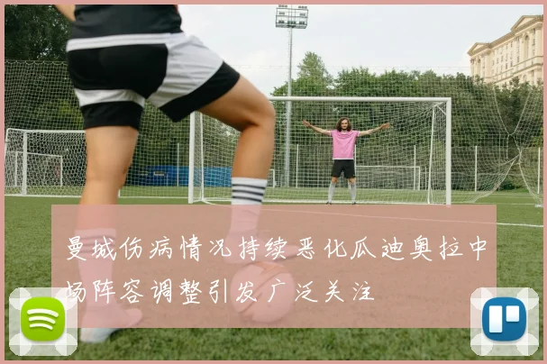 曼城伤病情况持续恶化瓜迪奥拉中场阵容调整引发广泛关注