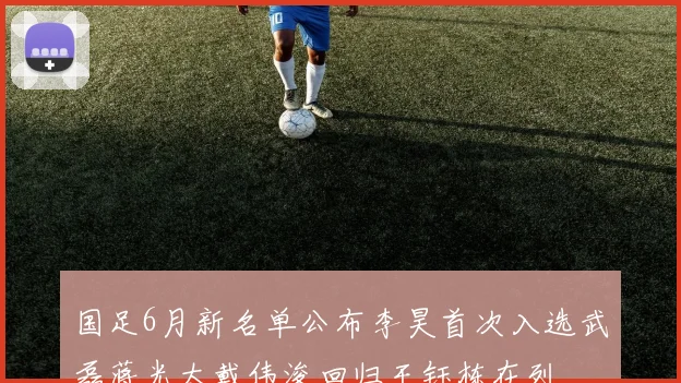国足6月新名单公布李昊首次入选武磊蒋光太戴伟浚回归王钰栋在列