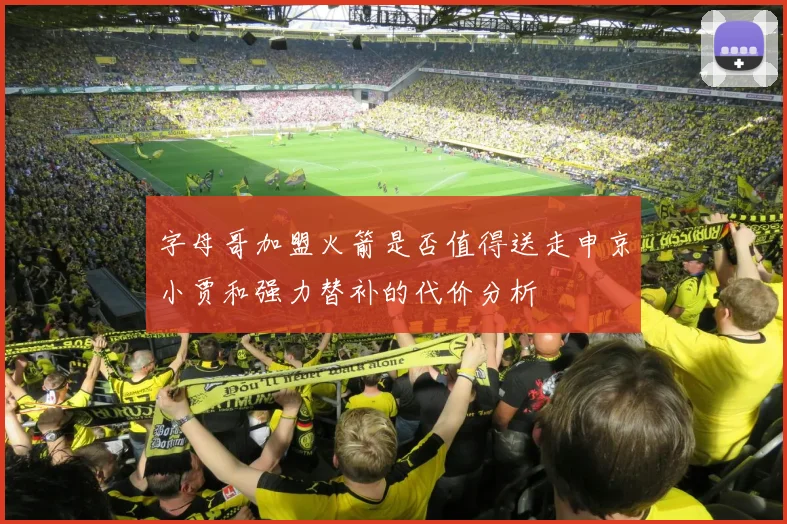 字母哥加盟火箭是否值得送走申京小贾和强力替补的代价分析