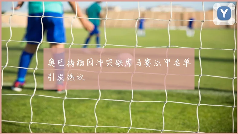 奥巴梅扬因冲突缺席马赛法甲名单引发热议