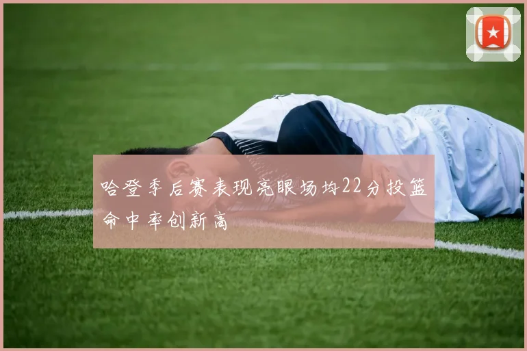 哈登季后赛表现亮眼场均22分投篮命中率创新高