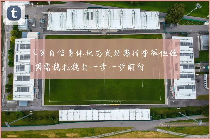C罗自信身体状态良好期待夺冠但强调需稳扎稳打一步一步前行