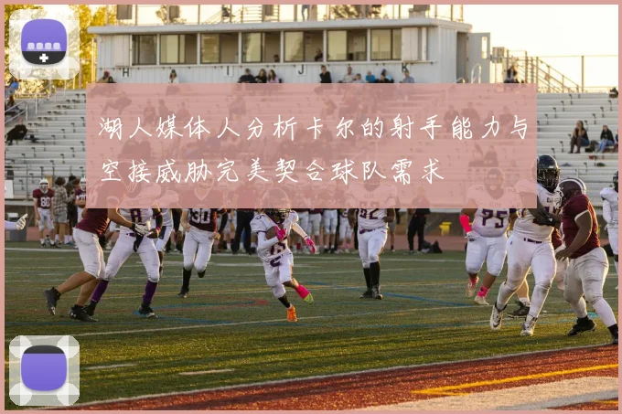 湖人媒体人分析卡尔的射手能力与空接威胁完美契合球队需求