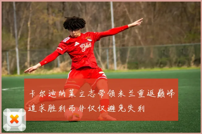 卡尔迪纳莱立志带领米兰重返巅峰追求胜利而非仅仅避免失利