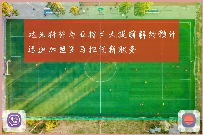 达米科将与亚特兰大提前解约预计迅速加盟罗马担任新职务