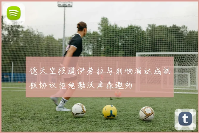 德天空报道伊劳拉与利物浦达成执教协议拒绝勒沃库森邀约