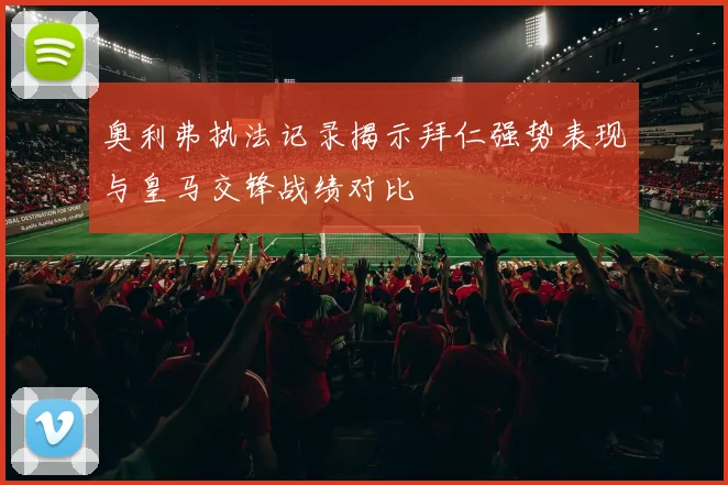 奥利弗执法记录揭示拜仁强势表现与皇马交锋战绩对比