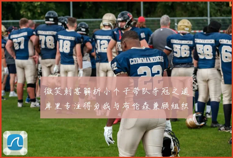 微笑刺客解析小个子带队夺冠之道库里专注得分我与布伦森兼顾组织与得分