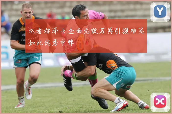 记者称泽卡全面无敌若再引援难觅如此优秀中锋