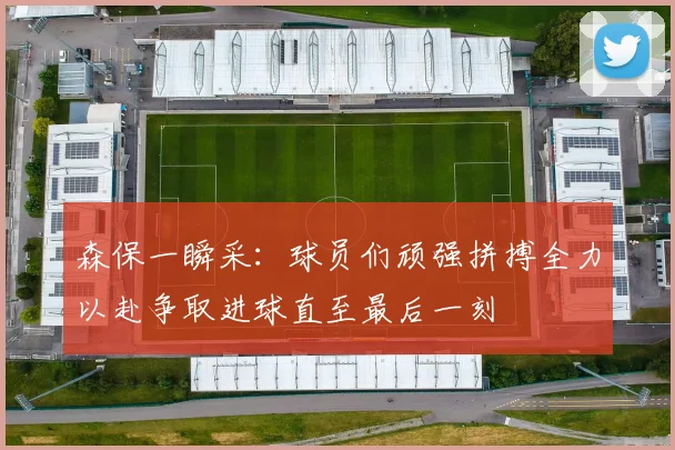 森保一瞬采：球员们顽强拼搏全力以赴争取进球直至最后一刻