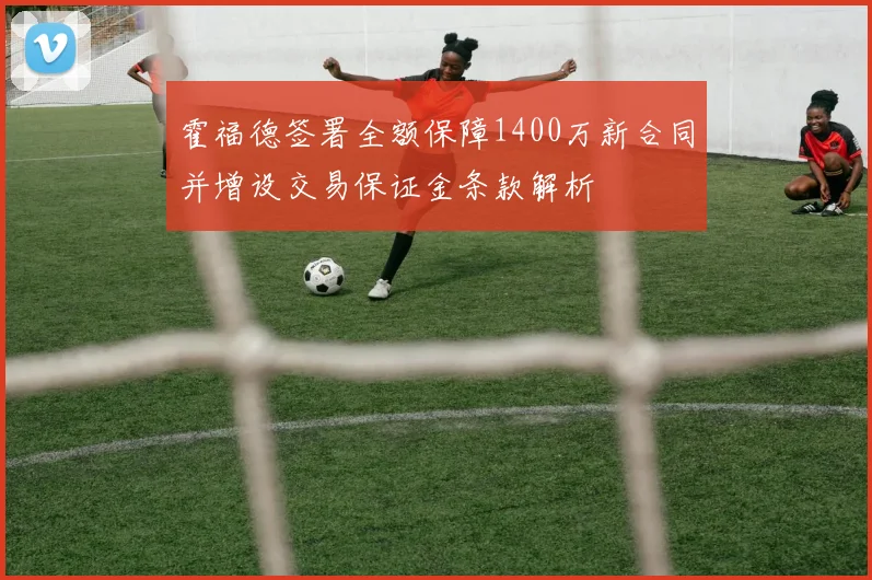 霍福德签署全额保障1400万新合同并增设交易保证金条款解析