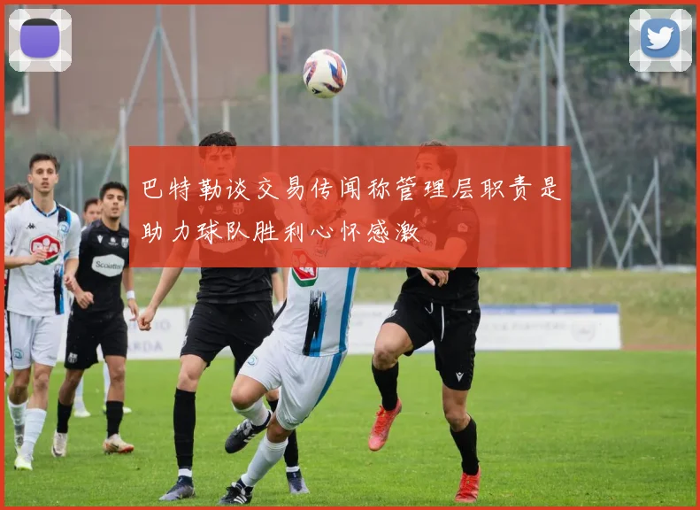 巴特勒谈交易传闻称管理层职责是助力球队胜利心怀感激