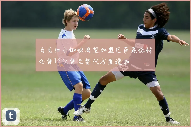 马竞知小蜘蛛渴望加盟巴萨最低转会费15亿费兰替代方案遭拒