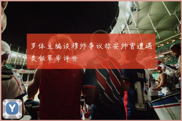 罗体主编谈穆帅争议称安帅曾遭遇类似草率评价