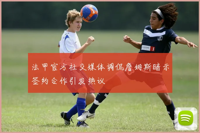 法甲官方社交媒体调侃詹姆斯暗示签约合作引发热议