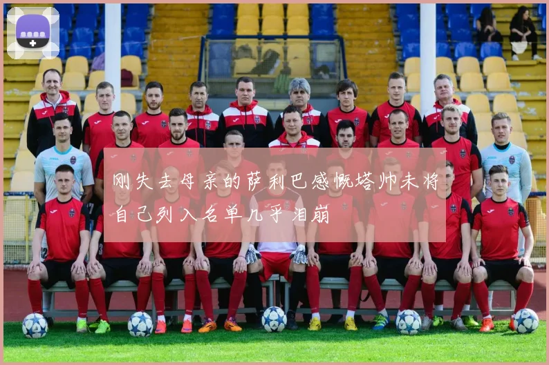 刚失去母亲的萨利巴感慨塔帅未将自己列入名单几乎泪崩