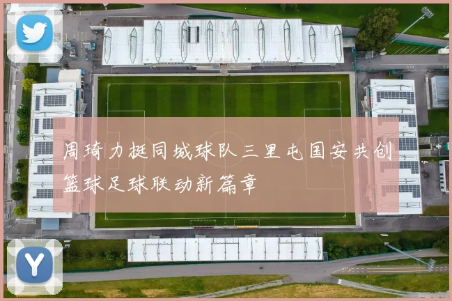 周琦力挺同城球队三里屯国安共创篮球足球联动新篇章