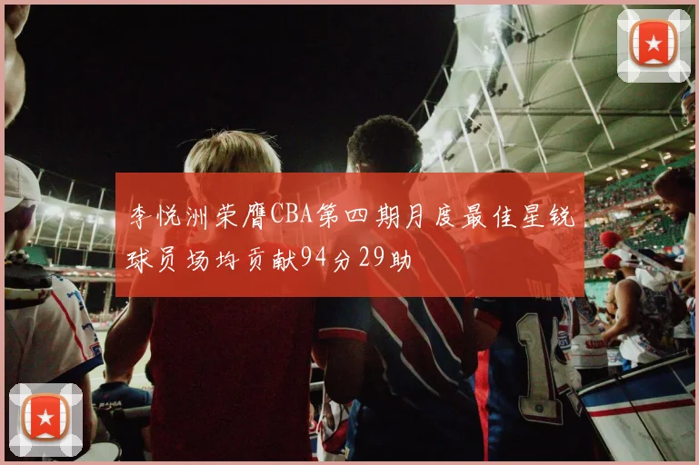 李悦洲荣膺CBA第四期月度最佳星锐球员场均贡献94分29助