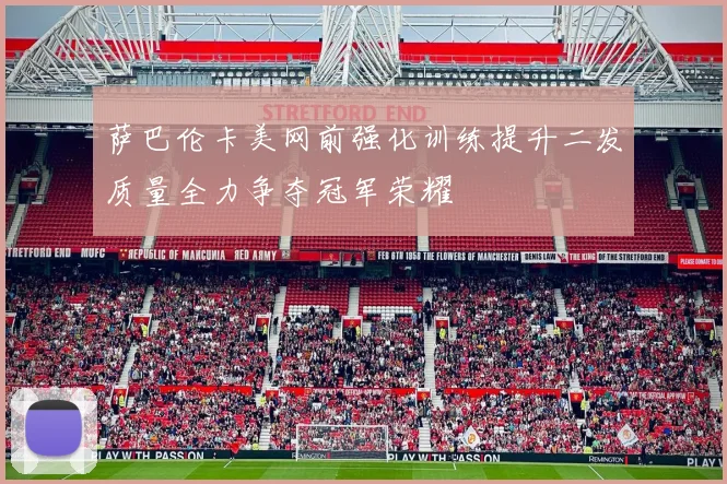 萨巴伦卡美网前强化训练提升二发质量全力争夺冠军荣耀