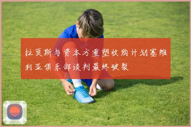 拉莫斯与资本方重塑收购计划塞维利亚俱乐部谈判最终破裂