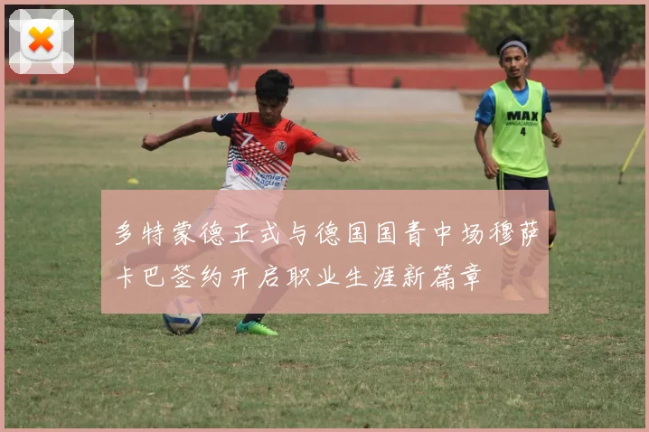 多特蒙德正式与德国国青中场穆萨卡巴签约开启职业生涯新篇章