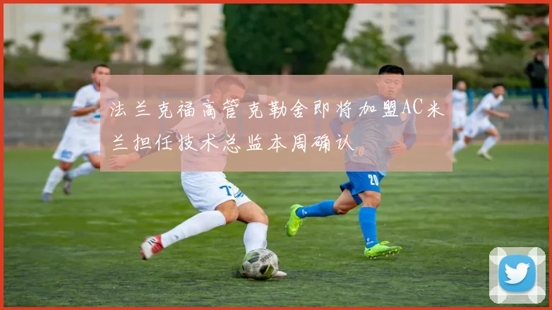 法兰克福高管克勒舍即将加盟AC米兰担任技术总监本周确认