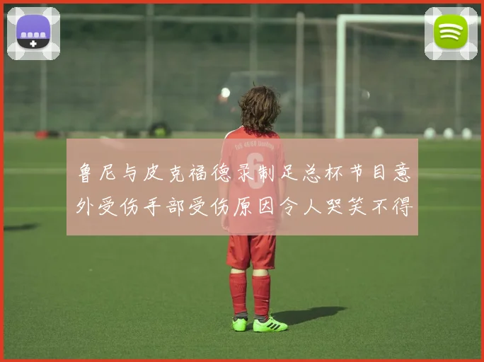 鲁尼与皮克福德录制足总杯节目意外受伤手部受伤原因令人哭笑不得
