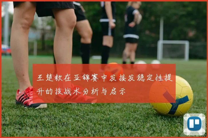 王楚钦在亚锦赛中发接发稳定性提升的技战术分析与启示