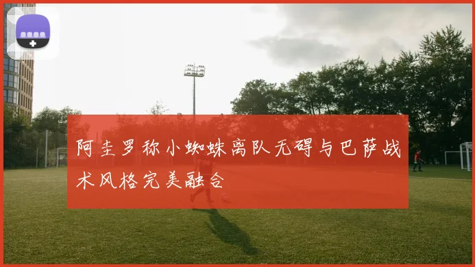 阿圭罗称小蜘蛛离队无碍与巴萨战术风格完美融合