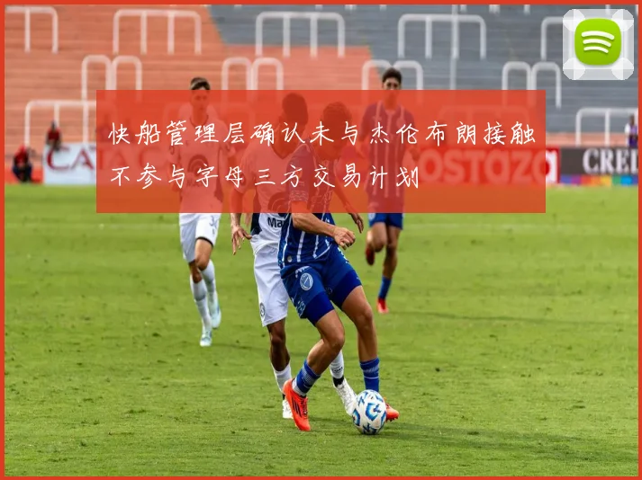 快船管理层确认未与杰伦布朗接触不参与字母三方交易计划