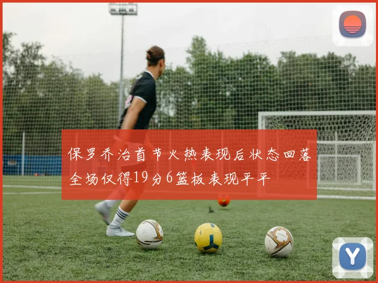 保罗乔治首节火热表现后状态回落全场仅得19分6篮板表现平平