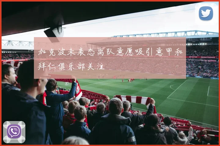 加克波未表态离队意愿吸引意甲和拜仁俱乐部关注