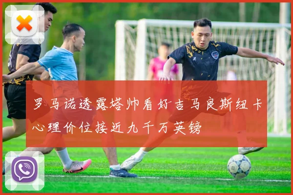 罗马诺透露塔帅看好吉马良斯纽卡心理价位接近九千万英镑