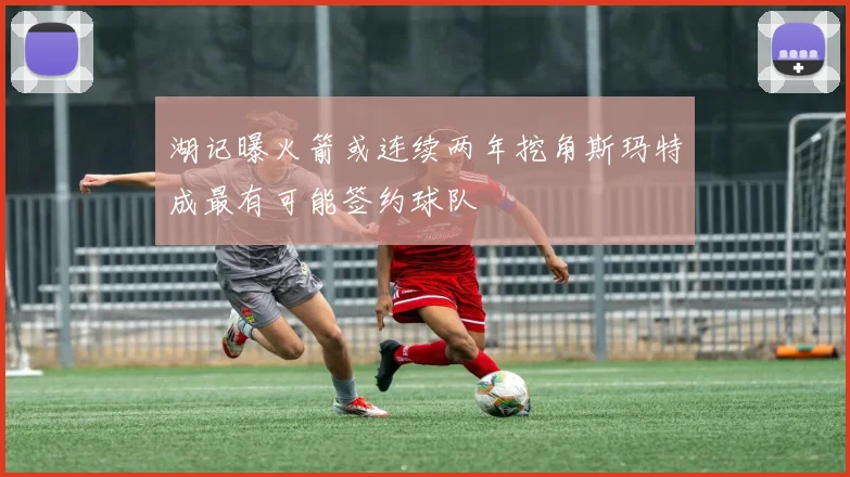 湖记曝火箭或连续两年挖角斯玛特成最有可能签约球队