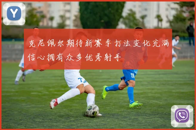克尼佩尔期待新赛季打法变化充满信心拥有众多优秀射手