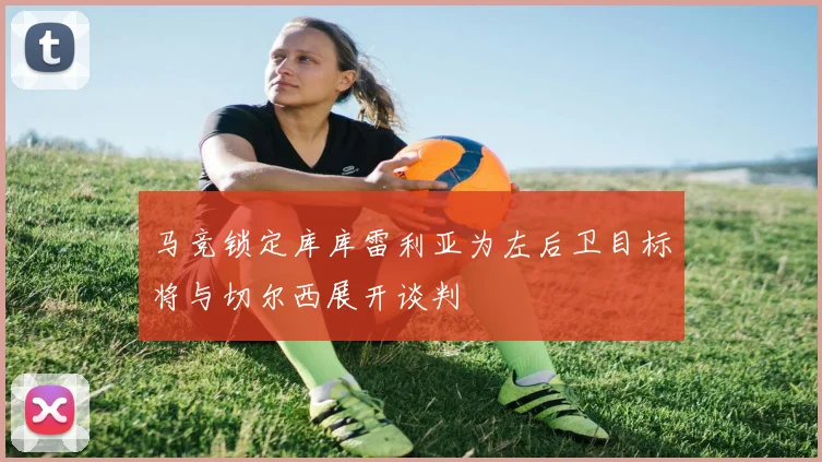 马竞锁定库库雷利亚为左后卫目标将与切尔西展开谈判