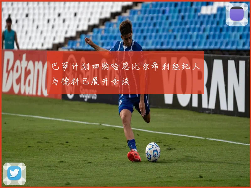巴萨计划回购哈恩比尔希利经纪人与德科已展开会谈
