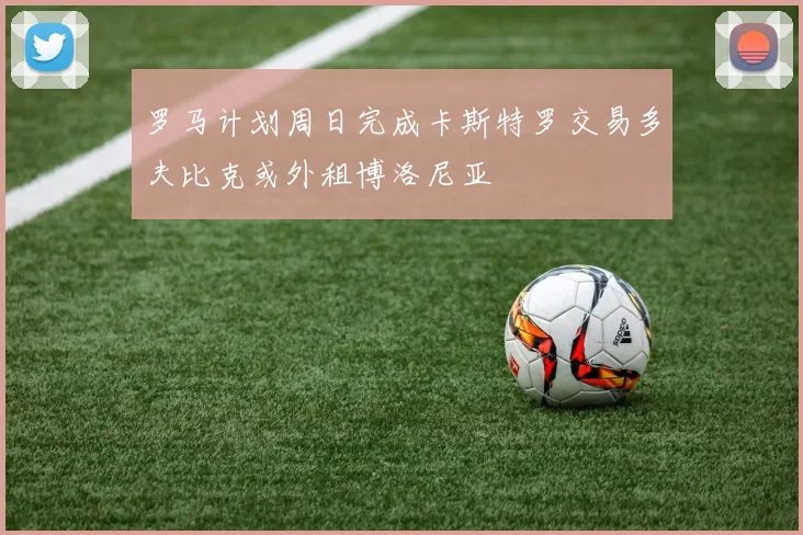 罗马计划周日完成卡斯特罗交易多夫比克或外租博洛尼亚