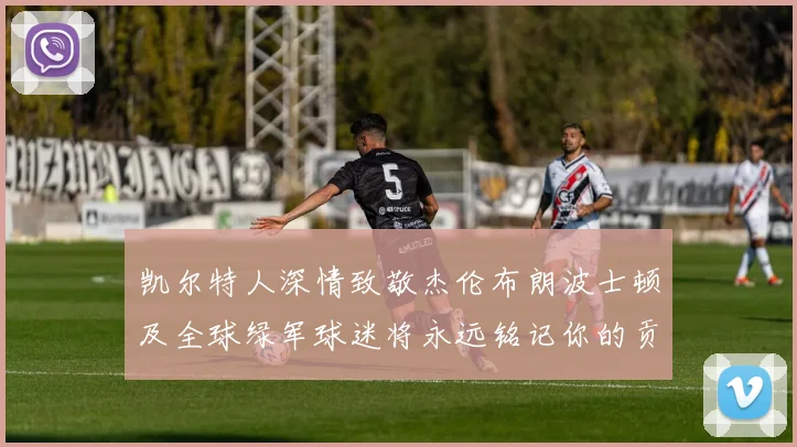 凯尔特人深情致敬杰伦布朗波士顿及全球绿军球迷将永远铭记你的贡献
