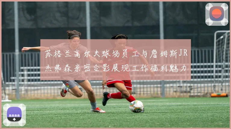 苏格兰高尔夫球场员工与詹姆斯JR杰弗森亲密合影展现工作福利魅力