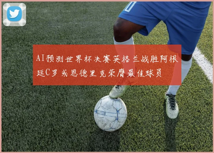 AI预测世界杯决赛英格兰战胜阿根廷C罗或恩德里克荣膺最佳球员